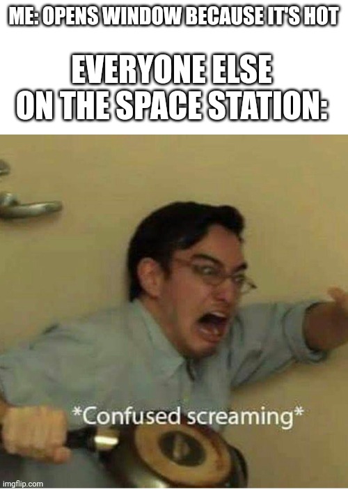 confused screaming |  EVERYONE ELSE ON THE SPACE STATION:; ME: OPENS WINDOW BECAUSE IT'S HOT | image tagged in confused screaming | made w/ Imgflip meme maker