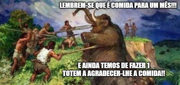 Mamut | LEMBREM-SE QUE É COMIDA PARA UM MÊS!!! E AINDA TEMOS DE FAZER 1 TOTEM A AGRADECER-LHE A COMIDA!! | image tagged in mamut | made w/ Imgflip meme maker