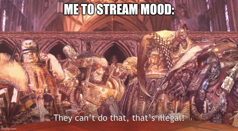 They can’t do that, that’s illegal | ME TO STREAM MOOD: | image tagged in they can t do that that s illegal | made w/ Imgflip meme maker