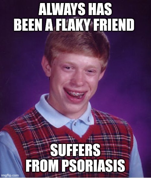How I feel | ALWAYS HAS BEEN A FLAKY FRIEND; SUFFERS FROM PSORIASIS | image tagged in memes,bad luck brian | made w/ Imgflip meme maker