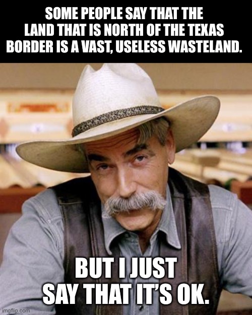 OK | SOME PEOPLE SAY THAT THE LAND THAT IS NORTH OF THE TEXAS BORDER IS A VAST, USELESS WASTELAND. BUT I JUST SAY THAT IT’S OK. | image tagged in sarcasm cowboy | made w/ Imgflip meme maker