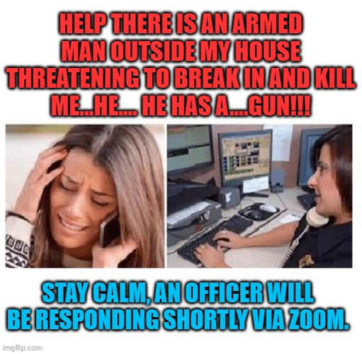 Defund the police, and while you are at it, reduce their carbon footprint. No more police cars!!! | HELP THERE IS AN ARMED MAN OUTSIDE MY HOUSE THREATENING TO BREAK IN AND KILL ME...HE.... HE HAS A....GUN!!! STAY CALM, AN OFFICER WILL BE RESPONDING SHORTLY VIA ZOOM. | image tagged in woman calls 911 dispatcher | made w/ Imgflip meme maker