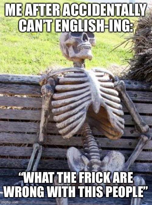 Waiting Skeleton Meme | ME AFTER ACCIDENTALLY CAN’T ENGLISH-ING:; “WHAT THE FRICK ARE WRONG WITH THIS PEOPLE” | image tagged in memes,waiting skeleton | made w/ Imgflip meme maker