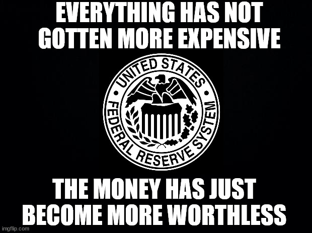 money more worthless | EVERYTHING HAS NOT GOTTEN MORE EXPENSIVE; THE MONEY HAS JUST BECOME MORE WORTHLESS | image tagged in federal reserve,money,inflation | made w/ Imgflip meme maker