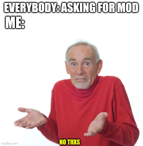 Guess I'll die  | ME:; EVERYBODY: ASKING FOR MOD; NO THXS | image tagged in guess i'll die | made w/ Imgflip meme maker