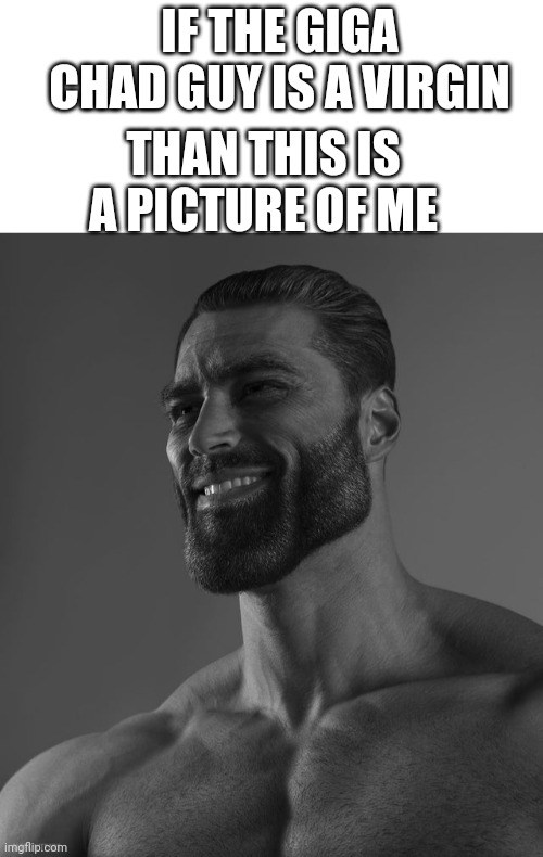 He actually is | IF THE GIGA CHAD GUY IS A VIRGIN; THAN THIS IS A PICTURE OF ME | image tagged in blank white template,giga chad,memes,funny,virgin | made w/ Imgflip meme maker