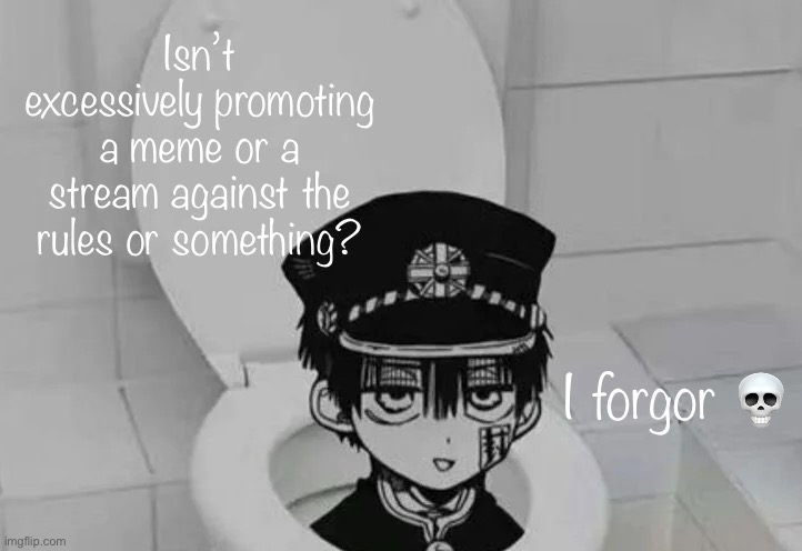 Hanako kun in Toilet | Isn’t excessively promoting a meme or a stream against the rules or something? I forgor 💀 | image tagged in hanako kun in toilet | made w/ Imgflip meme maker