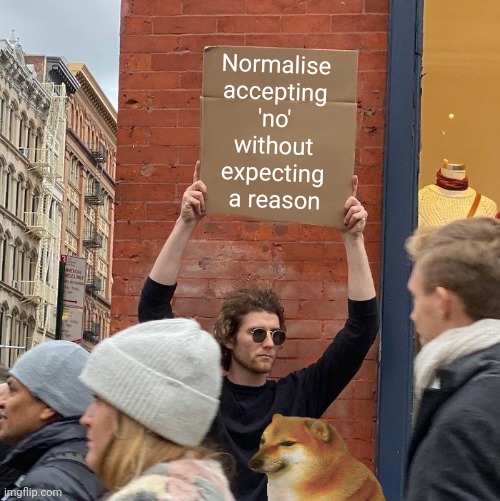 It's absolutely ok to say no and not have to explain why | Normalise 
accepting 
'no' 
without 
expecting 
a reason | image tagged in memes,guy holding cardboard sign,no means no,no is ok,no reason for no,cheems cameo | made w/ Imgflip meme maker