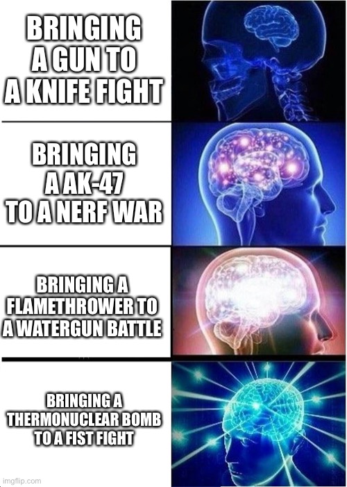 Expanding Brain | BRINGING A GUN TO A KNIFE FIGHT; BRINGING A AK-47 TO A NERF WAR; BRINGING A FLAMETHROWER TO A WATERGUN BATTLE; BRINGING A THERMONUCLEAR BOMB TO A FIST FIGHT | image tagged in memes,expanding brain | made w/ Imgflip meme maker