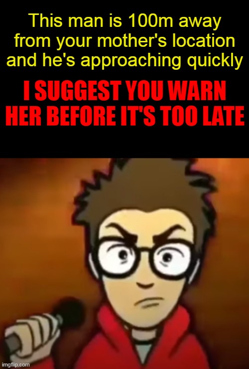 This man is 100m away from your mother's location and he's approaching quickly; I SUGGEST YOU WARN HER BEFORE IT'S TOO LATE | made w/ Imgflip meme maker