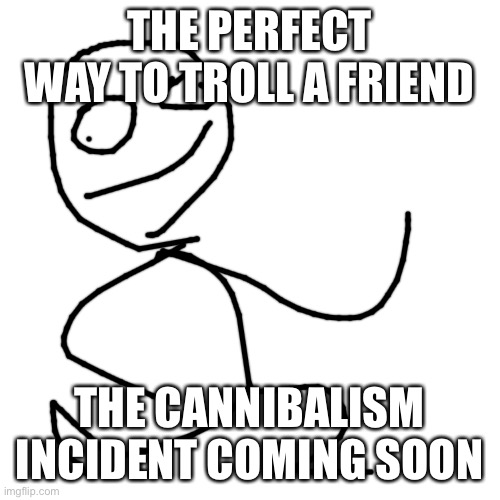 Blank Transparent Square Meme | THE PERFECT WAY TO TROLL A FRIEND; THE CANNIBALISM INCIDENT COMING SOON | image tagged in memes,blank transparent square | made w/ Imgflip meme maker