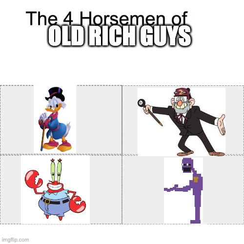 Oh, Goodness, (Man Behind the Slaughter plays) |  OLD RICH GUYS | image tagged in four horsemen,gravity falls,spongebob squarepants,scrooge mcduck,fnaf | made w/ Imgflip meme maker