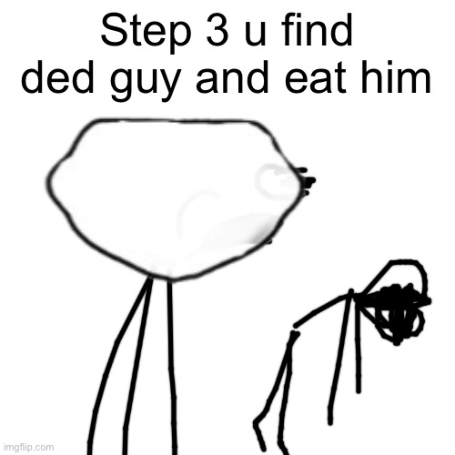 Blank Transparent Square Meme | Step 3 u find ded guy and eat him | image tagged in memes,blank transparent square | made w/ Imgflip meme maker