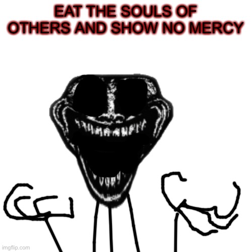 EAT THE SOULS OF OTHERS AND SHOW NO MERCY | made w/ Imgflip meme maker