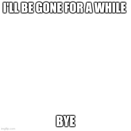 Blank Transparent Square Meme | I'LL BE GONE FOR A WHILE; BYE | image tagged in memes,blank transparent square | made w/ Imgflip meme maker