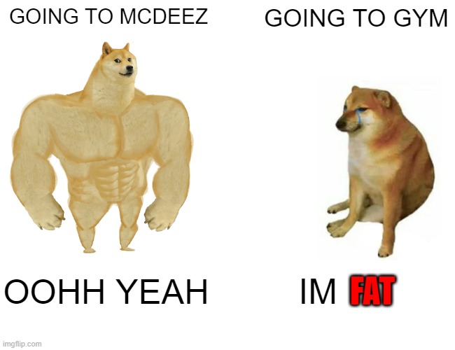 Buff Doge vs. Cheems Meme | GOING TO MCDEEZ; GOING TO GYM; FAT; OOHH YEAH; IM | image tagged in memes,buff doge vs cheems | made w/ Imgflip meme maker