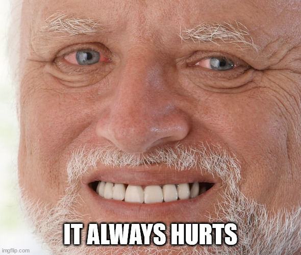 Hide the Pain Harold | IT ALWAYS HURTS | image tagged in hide the pain harold | made w/ Imgflip meme maker