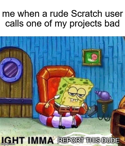 Spongebob Ight Imma Head Out Meme | me when a rude Scratch user calls one of my projects bad; REPORT THIS DUDE | image tagged in memes,spongebob ight imma head out | made w/ Imgflip meme maker