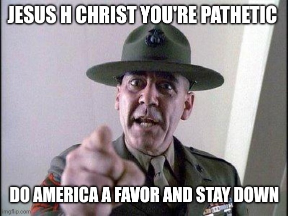 Full Metal Jacket | JESUS H CHRIST YOU'RE PATHETIC DO AMERICA A FAVOR AND STAY DOWN | image tagged in full metal jacket | made w/ Imgflip meme maker