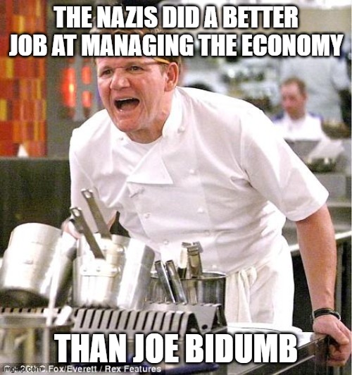 Why are you booing me? I'm right! | THE NAZIS DID A BETTER JOB AT MANAGING THE ECONOMY; THAN JOE BIDUMB | image tagged in memes,chef gordon ramsay | made w/ Imgflip meme maker
