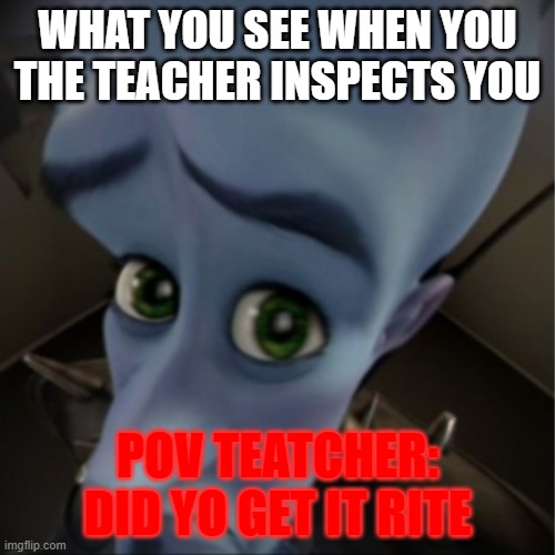 MMMM | WHAT YOU SEE WHEN YOU THE TEACHER INSPECTS YOU; POV TEATCHER: DID YO GET IT RITE | image tagged in megamind peeking | made w/ Imgflip meme maker