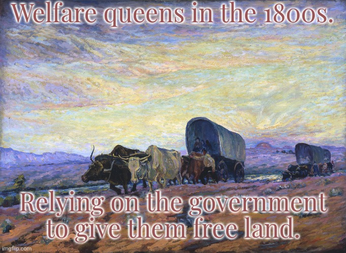 Just don't think about who it was stolen from. | Welfare queens in the 1800s. Relying on the government to give them free land. | image tagged in pioneers,history,native american,genocide,selfishness | made w/ Imgflip meme maker