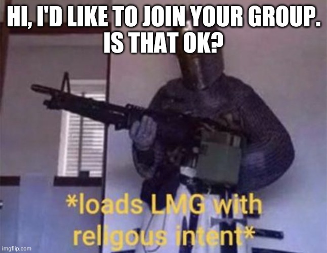 I'm new | HI, I'D LIKE TO JOIN YOUR GROUP.
IS THAT OK? | image tagged in loads lmg with religious intent | made w/ Imgflip meme maker