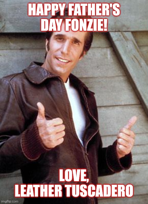 Father's Day Fonzie | HAPPY FATHER'S DAY FONZIE! LOVE, LEATHER TUSCADERO | image tagged in fathers day | made w/ Imgflip meme maker