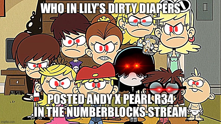 *Numberblocks army. ; The link is https://imgflip.com/i/6k4ytj | WHO IN LILY’S DIRTY DIAPERS; POSTED ANDY X PEARL R34 IN THE NUMBERBLOCKS STREAM | image tagged in the loud sisters mad | made w/ Imgflip meme maker