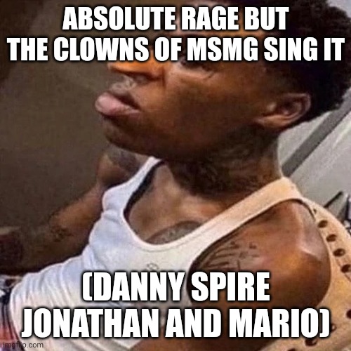 ABSOLUTE RAGE BUT THE CLOWNS OF MSMG SING IT; (DANNY SPIRE JONATHAN AND MARIO) | made w/ Imgflip meme maker