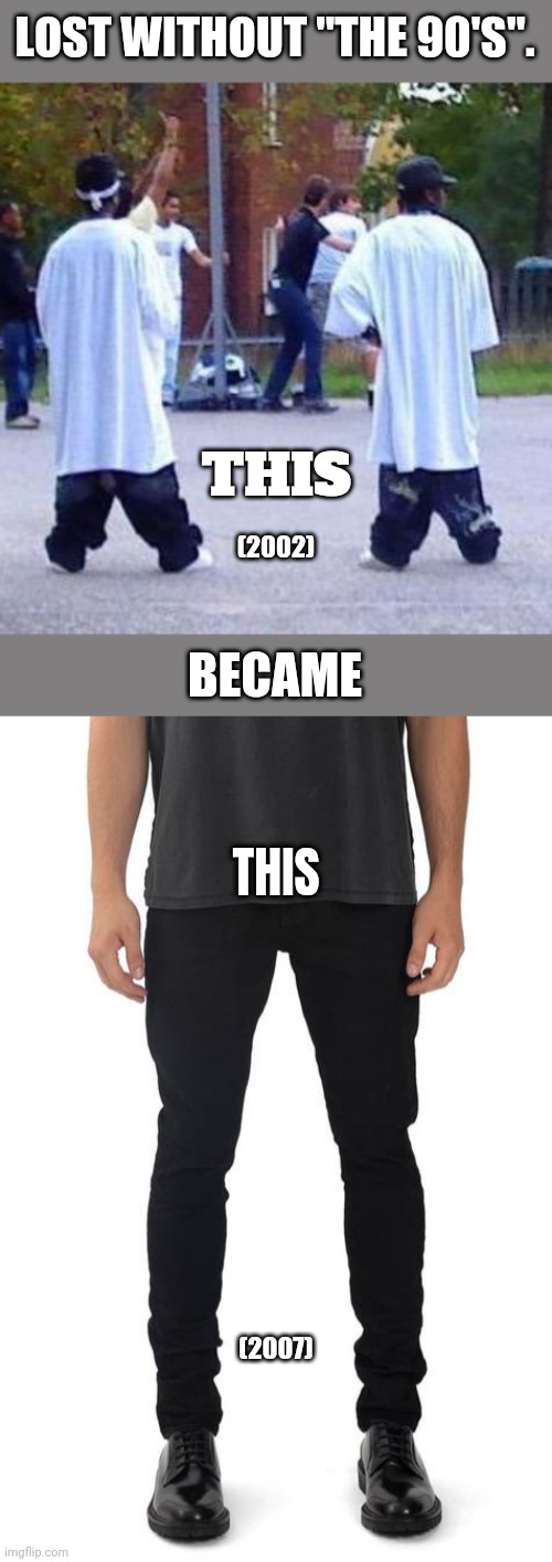Lost Without "The 90's". |  LOST WITHOUT "THE 90'S". THIS; (2002); BECAME; THIS; (2007) | image tagged in 90's,2000s,jeans,skinny jeans,baggy jeans | made w/ Imgflip meme maker