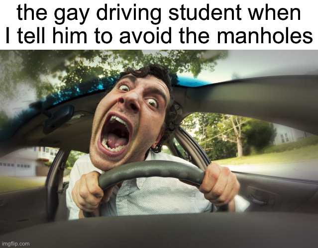 the gay driving student when I tell him to avoid the manholes | made w/ Imgflip meme maker