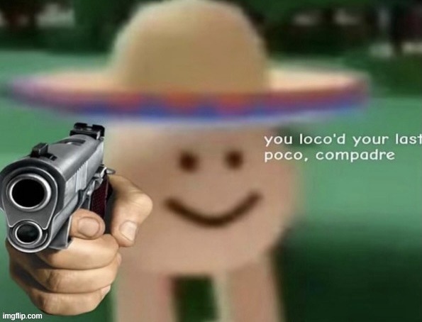 you loco'd your last poco, compadre | image tagged in you loco'd your last poco compadre | made w/ Imgflip meme maker