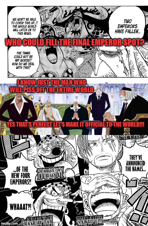 WHO COULD FILL THE FINAL EMPEROR SPOT? I KNOW JUST THE MAN WHO WILL PISS OFF THE ENTIRE WORLD; YES THAT'S PERFECT LET'S MAKE IT OFFICIAL TO THE WORLD!!! | image tagged in one piece,buggy,four emperors | made w/ Imgflip meme maker