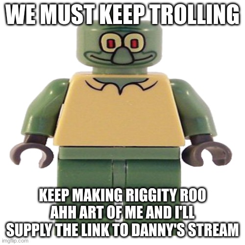 lego squidward | WE MUST KEEP TROLLING; KEEP MAKING RIGGITY ROO AHH ART OF ME AND I'LL SUPPLY THE LINK TO DANNY'S STREAM | image tagged in lego squidward | made w/ Imgflip meme maker