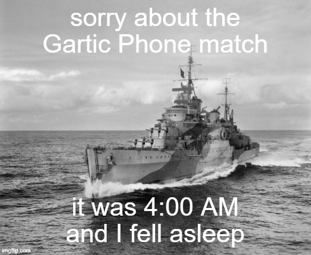sorry | sorry about the Gartic Phone match; it was 4:00 AM and I fell asleep | image tagged in hms belfast | made w/ Imgflip meme maker