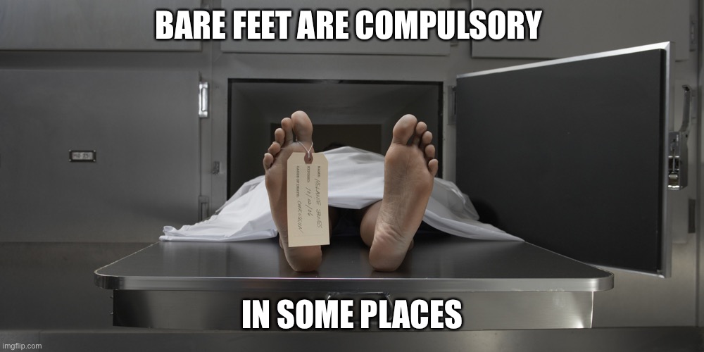 It’s the rules | BARE FEET ARE COMPULSORY; IN SOME PLACES | image tagged in morgue feet,bare feet,feet,compulsory,law | made w/ Imgflip meme maker