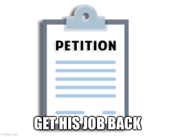 Petition | GET HIS JOB BACK | image tagged in petition | made w/ Imgflip meme maker