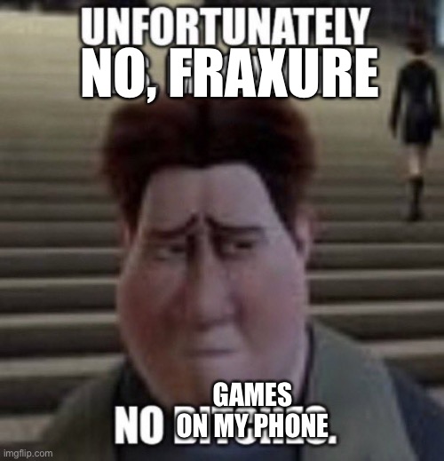 unfortunately yes, megamind no bitches | NO, FRAXURE GAMES ON MY PHONE | image tagged in unfortunately yes megamind no bitches | made w/ Imgflip meme maker