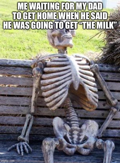 Waiting Skeleton | ME WAITING FOR MY DAD TO GET HOME WHEN HE SAID HE WAS GOING TO GET “THE MILK” | image tagged in memes | made w/ Imgflip meme maker