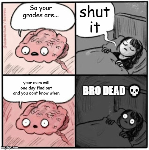 ? | shut it; So your grades are... your mom will one day find out and you dont know when; BRO DEAD 💀 | image tagged in brain before sleep,dead,mom,bad grades,unfunny | made w/ Imgflip meme maker