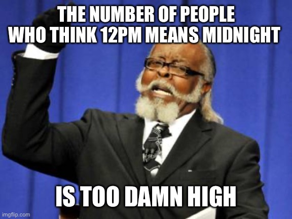 Too Damn High |  THE NUMBER OF PEOPLE WHO THINK 12PM MEANS MIDNIGHT; IS TOO DAMN HIGH | image tagged in memes,too damn high,AdviceAnimals | made w/ Imgflip meme maker