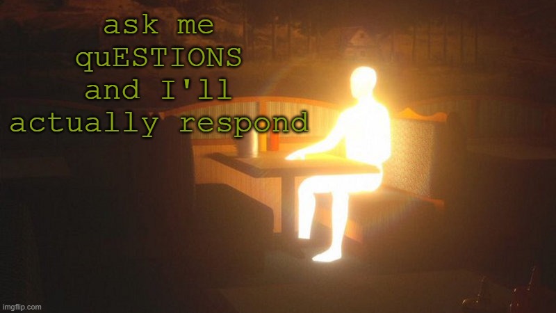 it was fun last time and the time before that and the time before that | ask me quESTIONS and I'll actually respond | image tagged in glowing guy | made w/ Imgflip meme maker