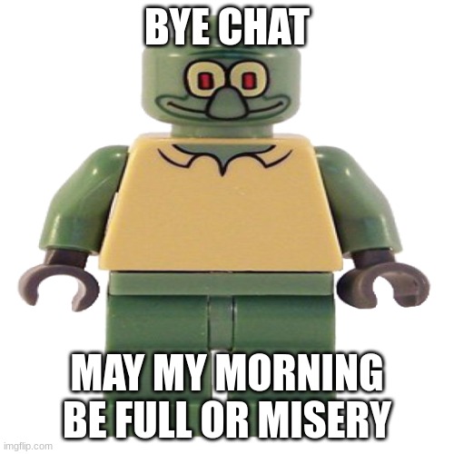 lego squidward | BYE CHAT; MAY MY MORNING BE FULL OR MISERY | image tagged in lego squidward | made w/ Imgflip meme maker