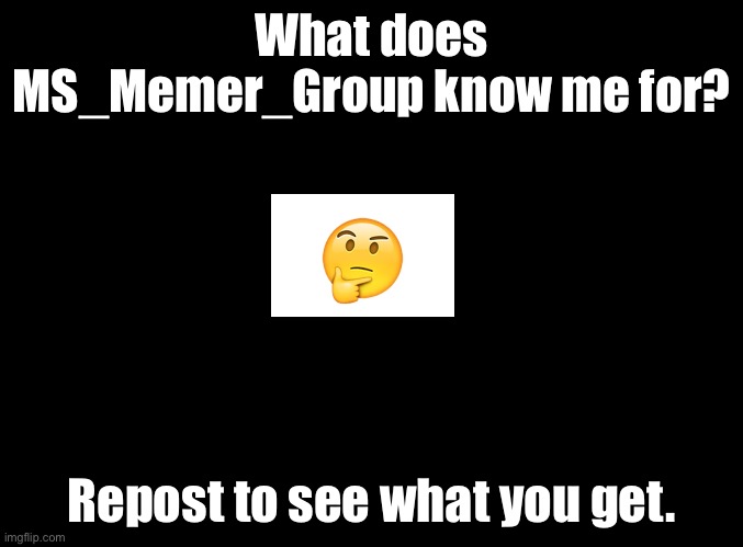 Used Apple’s thinking emoji and impact to be different | What does MS_Memer_Group know me for? Repost to see what you get. | image tagged in blank black,what does ms_memer_group know me for | made w/ Imgflip meme maker