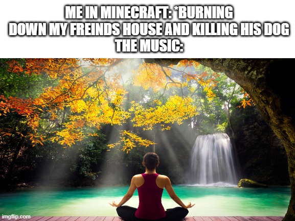 thats why i dont play with music | ME IN MINECRAFT: *BURNING DOWN MY FREINDS HOUSE AND KILLING HIS DOG
THE MUSIC: | image tagged in memes | made w/ Imgflip meme maker