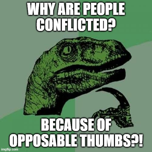 Why are people conflicted? | WHY ARE PEOPLE CONFLICTED? BECAUSE OF OPPOSABLE THUMBS?! | image tagged in memes,philosoraptor,funny,sarcasm,irony,first world problems | made w/ Imgflip meme maker