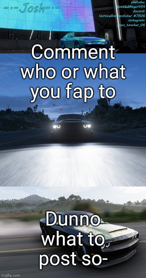 Josh's FH5 temp by Josh | Comment who or what you fap to; Dunno what to post so- | image tagged in josh's fh5 temp by josh | made w/ Imgflip meme maker