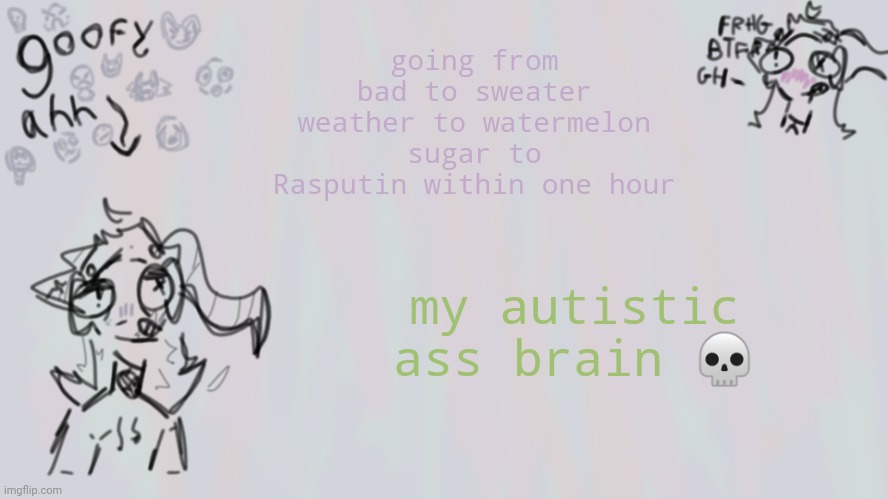 goofy lil temp | going from bad to sweater weather to watermelon sugar to Rasputin within one hour; my autistic ass brain 💀 | image tagged in goofy lil temp | made w/ Imgflip meme maker