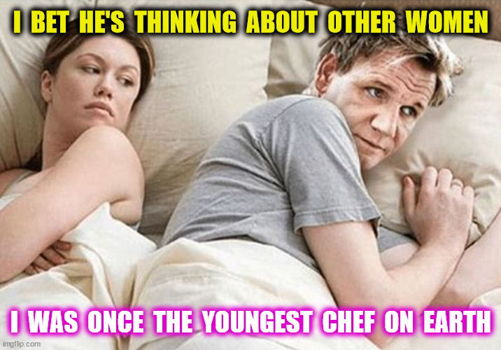I  BET  HE'S  THINKING  ABOUT  OTHER  WOMEN I  WAS  ONCE  THE  YOUNGEST  CHEF  ON  EARTH | made w/ Imgflip meme maker